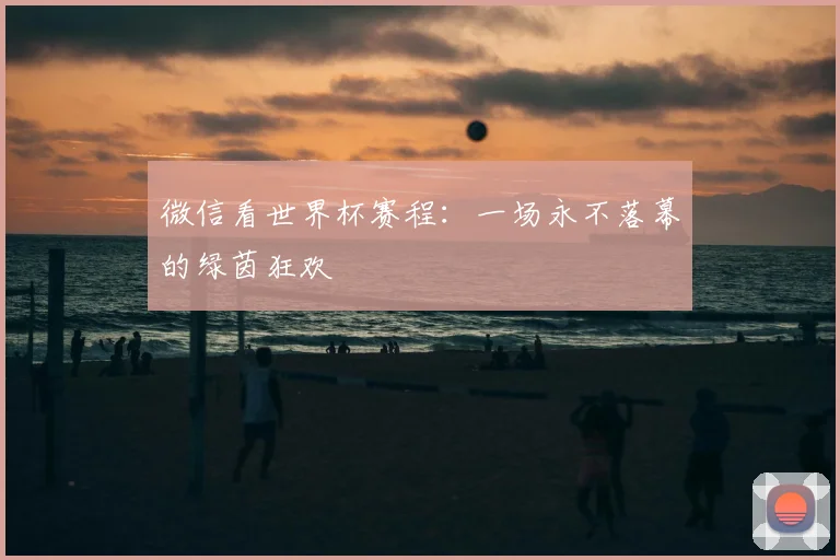 微信看世界杯赛程:一场永不落幕的绿茵狂欢