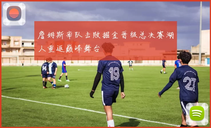 詹姆斯率队击败掘金晋级总决赛湖人重返巅峰舞台